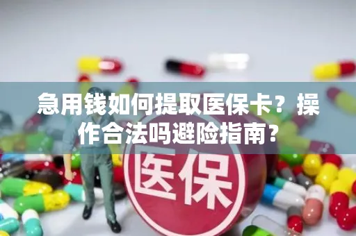 急用钱如何提取医保卡？操作合法吗避险指南？